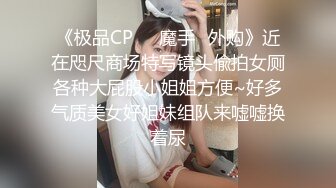 《极品CP❤️魔手✿外购》近在咫尺商场特写镜头偸拍女厕各种大屁股小姐姐方便~好多气质美女好姐妹组队来嘘嘘换着尿