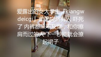 爱露出的女大学生『kiangwdeicgi』前面突然有人 吓死了 内裤都来不及穿，和你擦肩而过的人 下一秒能就会撩起裙子