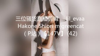 三位骚货直播剪辑❤️lil_evaa Hakone Shiori mjgreencat（P站）【147V】 (42)