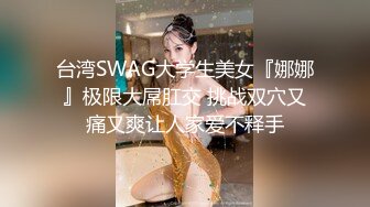 台湾SWAG大学生美女『娜娜』极限大屌肛交 挑战双穴又痛又爽让人家爱不释手