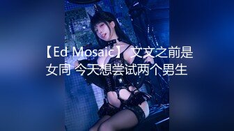 【Ed Mosaic】 文文之前是女同 今天想尝试两个男生