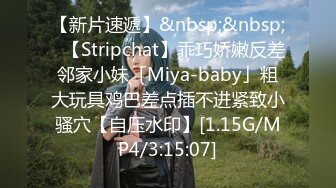 【新片速遞】&nbsp;&nbsp;✨【Stripchat】乖巧娇嫩反差邻家小妹「Miya-baby」粗大玩具鸡巴差点插不进紧致小骚穴【自压水印】[1.15G/MP4/3:15:07]