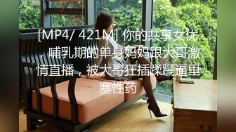 [MP4/ 421M] 你的共享女优，哺乳期的单身妈妈跟大哥激情直播，被大哥狂插蹂躏逼里塞性药