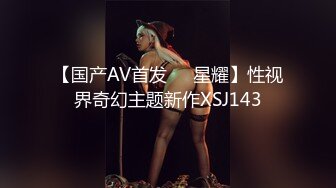 【国产AV首发❤️星耀】性视界奇幻主题新作XSJ143