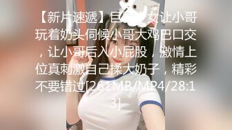 【新片速遞】巨乳少女让小哥玩着奶头伺候小哥大鸡巴口交，让小哥后入小屁股，激情上位真刺激自己揉大奶子，精彩不要错过[261MB/MP4/28:13]