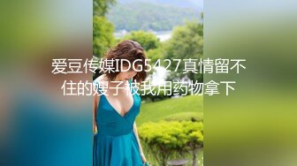 爱豆传媒IDG5427真情留不住的嫂子被我用药物拿下