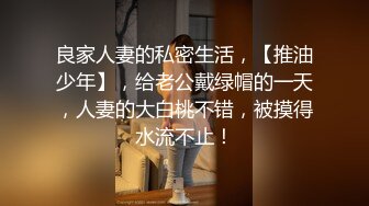 良家人妻的私密生活，【推油少年】，给老公戴绿帽的一天，人妻的大白桃不错，被摸得水流不止！