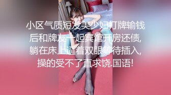 小区气质短发美少妇打牌输钱后和牌友一起宾馆开房还债,躺在床上逼着双眼等待插入,操的受不了直求饶.国语!