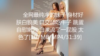 ❤️全网最纯净的妹子 身材好 肤白貌美 口交舔吃牛子 跳蛋自慰嫩穴 白浆流了一屁股 太色了[107MB/MP4/31:39]