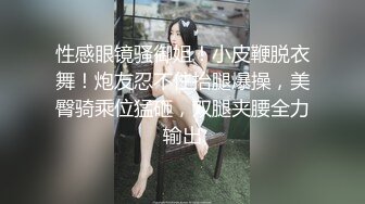 性感眼镜骚御姐！小皮鞭脱衣舞！炮友忍不住抬腿爆操，美臀骑乘位猛砸，双腿夹腰全力输出