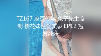 TZ167 麻豆传媒 兔子先生监制 樱花妹性爱实录 EP12 短发辣妹