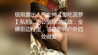 极限露出人气女神【爱吃菠萝】私拍，男公厕捆绑挑战，全裸街边行走，与摄影师户外四处做爱