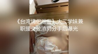 《台湾情侣泄密》大二学妹兼职援交被渣男分手后曝光