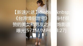 【新速片遞】&nbsp;&nbsp;《台湾情侣泄密》❤️身材很赞的美女和男友之间的炮影遭曝光[571M/MP4/03:27]