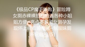 《极品CP魔手外购》冒险蹲女厕赤裸裸拍脸拍逼各种小姐姐方便~亮点多多美女测孕发现怀上噘着嘴懵逼~制服妹厕所玩自拍 (5)