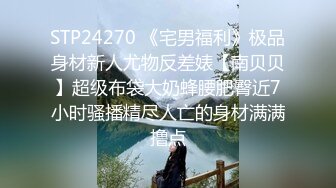 STP24270 《宅男福利》极品身材新人尤物反差婊【南贝贝】超级布袋大奶蜂腰肥臀近7小时骚播精尽人亡的身材满满撸点