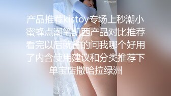 产品推荐kistoy专场上秒潮小蜜蜂点潮笔凯西产品对比推荐看完以后就省的问我哪个好用了内含使用建议和分类推荐下单宝店撒哈拉绿洲