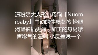 逼粉奶大人形小母狗『Nuomibaby』主动的性瘾女孩 抬腿渴望被插更深，如玉的身材嗲声嗲气的淫叫 小反差婊一个