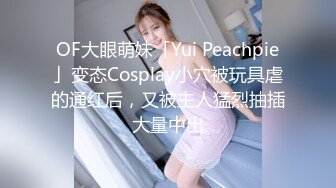 OF大眼萌妹「Yui Peachpie」变态Cosplay小穴被玩具虐的通红后，又被主人猛烈抽插大量中出