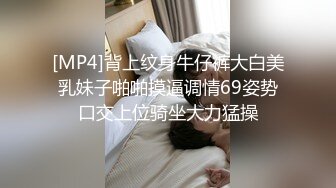 [MP4]背上纹身牛仔裤大白美乳妹子啪啪摸逼调情69姿势口交上位骑坐大力猛操