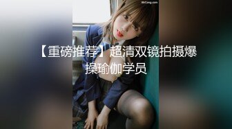 【重磅推荐】超清双镜拍摄爆操瑜伽学员