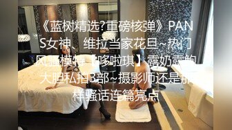 《蓝树精选?重磅核弹》PANS女神、维拉当家花旦~热门风骚模特【哆啦琪】露奶露鲍大胆私拍3部~摄影师还是那样骚话连篇亮点