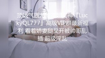 顶级气质尤物御姐女神『LuckyQL777』高级VIP群最新福利 看着娇妻腿叉开被帅哥乱插 超级淫乱