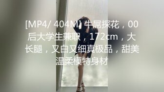 [MP4/ 404M] 牛屌探花，00后大学生兼职，172cm，大长腿，又白又细真极品，甜美温柔模特身材