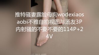 推特骚妻露脸母狗wodexiaosaobi不雅自拍视图与汤友3P内射骚的不要不要的114P+24V