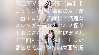 FC2PPV 3689045 【無】【ゴックン価格】普通の女子が一番エロい！真面目で清楚なスレンダー美女とのハメ撮り！おじさんに精子を飲まされて二回も中出しされてしまい闇落ち確定！※特典高画質版