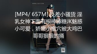 [MP4/ 657M] 反差小骚货 淫乳女神下面有根棒棒糖JK魅惑小可爱，娇嫩小蜜穴被大鸡巴哥哥狠狠的捅