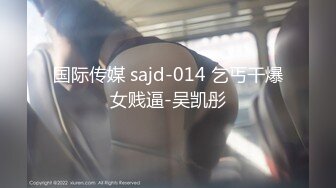 国际传媒 sajd-014 乞丐干爆女贱逼-吴凯彤