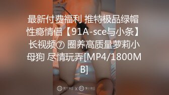 最新付费福利 推特极品绿帽 性瘾情侣【91A-sce与小条】长视频⑦ 圈养高质量萝莉小母狗 尽情玩弄[MP4/1800MB]