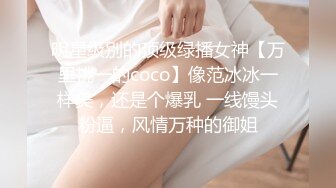 明星级别的顶级绿播女神【万里挑一的coco】像范冰冰一样美，还是个爆乳 一线馒头粉逼，风情万种的御姐