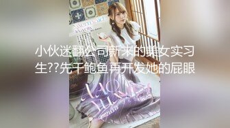 小伙迷翻公司新来的美女实习生??先干鲍鱼再开发她的屁眼