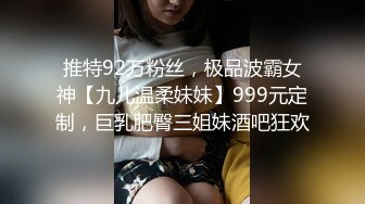 推特92万粉丝，极品波霸女神【九儿温柔妹妹】999元定制，巨乳肥臀三姐妹酒吧狂欢