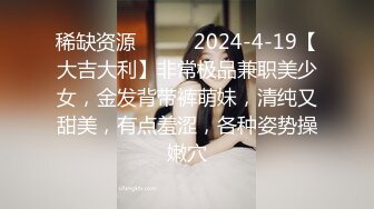 稀缺资源❤️❤️2024-4-19【大吉大利】非常极品兼职美少女，金发背带裤萌妹，清纯又甜美，有点羞涩，各种姿势操嫩穴