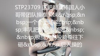 STP23709 这肥臀真棒国人小哥带团队操泰国妹&nbsp;&nbsp;一个个上场&nbsp;&nbsp;丰乳肥臀颜值美妞&nbsp;&nbsp;极品大屁股骑乘往下砸&nbsp;&nbsp;后入操的