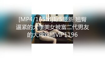 [MP4/165M]1/5最新 翘臀逼紧的大学美女被富二代男友的大鸡鸡插VIP1196