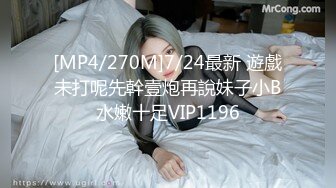 [MP4/270M]7/24最新 遊戲未打呢先幹壹炮再說妹子小B水嫩十足VIP1196