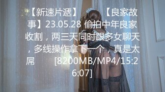 【新速片遞】 ⭐⭐⭐【良家故事】23.05.28 偷拍中年良家收割，两三天同时跟多女聊天，多线操作拿下一个，真是太屌⭐⭐⭐[8200MB/MP4/15:26:07]