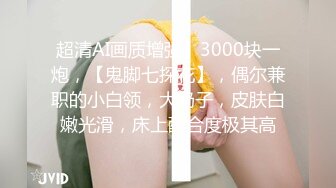 超清AI画质增强】3000块一炮，【鬼脚七探花】，偶尔兼职的小白领，大奶子，皮肤白嫩光滑，床上配合度极其高