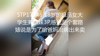 STP17446 18岁的极品女大学生兼职妹3P,感觉是个套路婊说是为了给爸妈治病出来卖逼