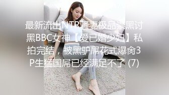 最新流出NTR骚妻极品崇黑讨黑BBC女神【爱已婚少妇】私拍完结，被黑驴屌花式爆肏3P生猛国屌已经满足不了 (7)