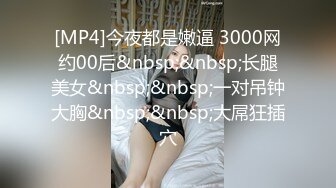 [MP4]今夜都是嫩逼 3000网约00后&nbsp;&nbsp;长腿美女&nbsp;&nbsp;一对吊钟大胸&nbsp;&nbsp;大屌狂插穴