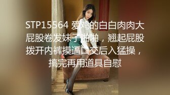 STP15564 爱鸡的白白肉肉大屁股卷发妹子啪啪，翘起屁股拨开内裤摸逼口交后入猛操，搞完再用道具自慰