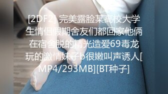 [2DF2] 完美露脸某高校大学生情侣假期舍友们都回家他俩在宿舍脱的精光造爱69毒龙玩的激情妹子b很嫩叫声诱人[MP4/293MB][BT种子]