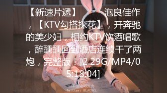 【新速片遞】 ♈♈♈ 泡良佳作，【KTV勾搭探花】，开奔驰的美少妇，相约KTV饮酒唱歌，醉醺醺回到酒店连续干了两炮，完整版！[2.29G/MP4/05:18:04]