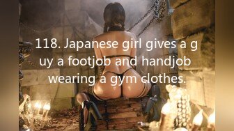 118. Japanese girl gives a guy a footjob and handjob wearing a gym clothes.