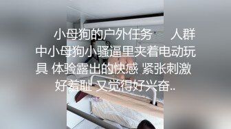 ❤️小母狗的户外任务❤️人群中小母狗小骚逼里夹着电动玩具 体验露出的快感 紧张刺激 好羞耻 又觉得好兴奋..